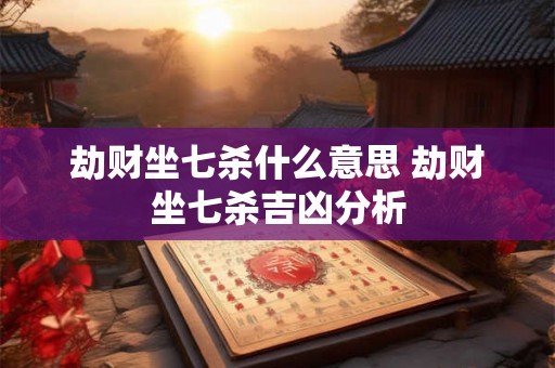 劫财坐七杀什么意思 劫财坐七杀吉凶分析 劫财坐七杀什么意思 劫财坐七杀吉凶分析