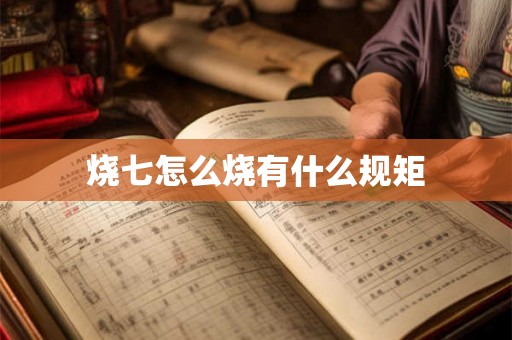 烧七怎么烧有什么规矩 烧七怎么烧有什么规矩
