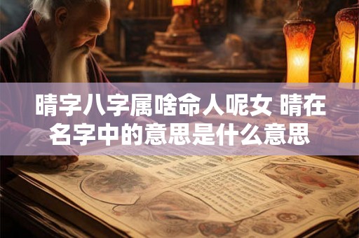 晴字八字属啥命人呢女 晴在名字中的意思是什么意思 晴字八字属啥命人呢女 晴在名字中的意思是什么意思