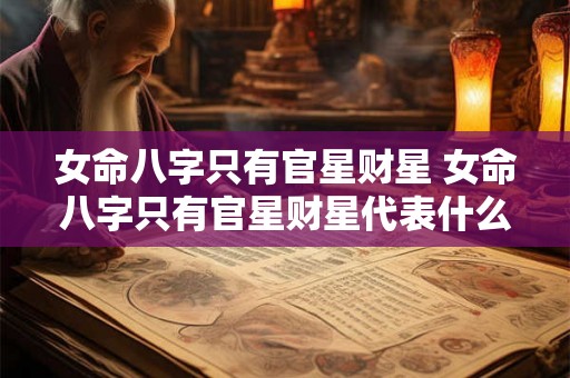 女命八字只有官星财星 女命八字只有官星财星代表什么 女命八字只有官星财星 女命八字只有官星财星代表什么