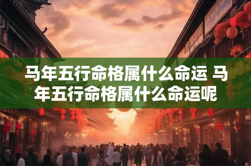 马年五行命格属什么命运 马年五行命格属什么命运呢