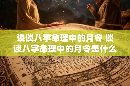 谈谈八字命理中的月令 谈谈八字命理中的月令是什么 谈谈八字命理中的月令 谈谈八字命理中的月令是什么