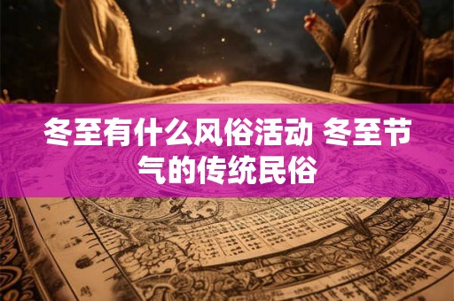 冬至有什么风俗活动 冬至节气的传统民俗 冬至有什么风俗活动 冬至节气的传统民俗