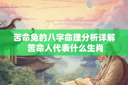苦命兔的八字命理分析详解 苦命人代表什么生肖 苦命兔的八字命理分析详解 苦命人代表什么生肖