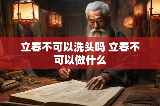 立春不可以洗头吗 立春不可以做什么 立春不可以洗头吗 立春不可以做什么