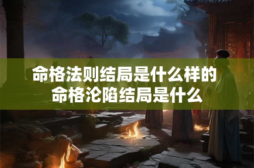 命格法则结局是什么样的 命格沦陷结局是什么 命格法则结局是什么样的 命格沦陷结局是什么