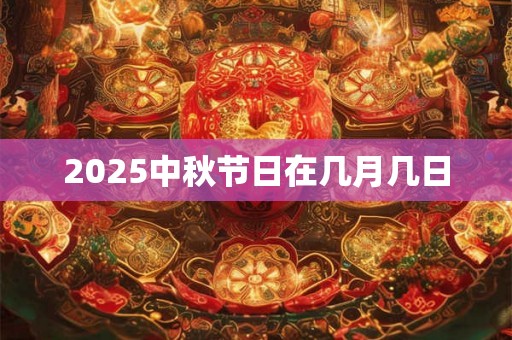 2025中秋节日在几月几日 2025中秋节日在几月几日