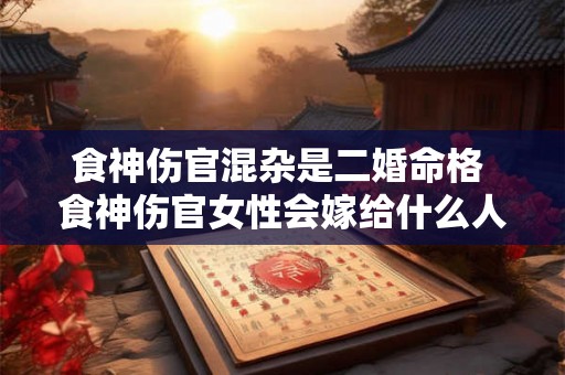 食神伤官混杂是二婚命格 食神伤官女性会嫁给什么人