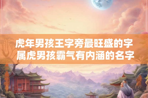 虎年男孩王字旁最旺盛的字 属虎男孩霸气有内涵的名字 虎年男孩王字旁最旺盛的字 属虎男孩霸气有内涵的名字