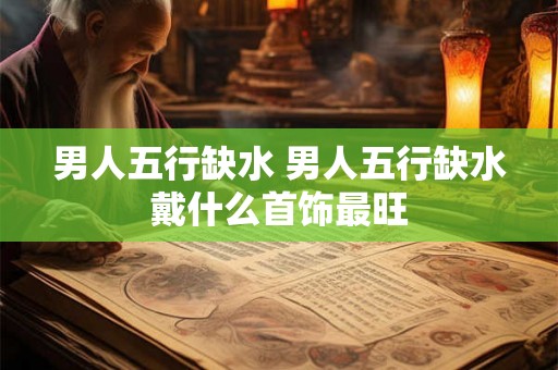 男人五行缺水 男人五行缺水戴什么首饰最旺 男人五行缺水 男人五行缺水戴什么首饰最旺