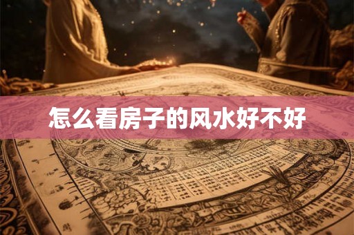 怎么看房子的风水好不好 怎么看房子的风水好不好