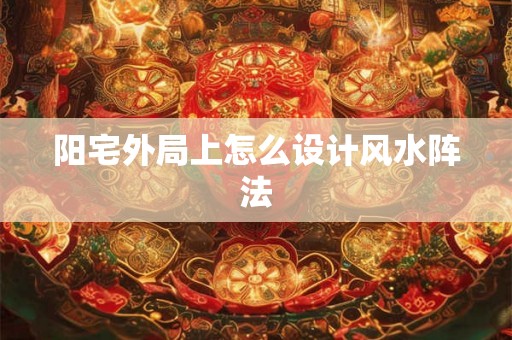 阳宅外局上怎么设计风水阵法 阳宅外局上怎么设计风水阵法
