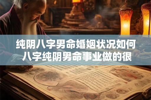 纯阴八字男命婚姻状况如何 八字纯阴男命事业做的很大吗 纯阴八字男命婚姻状况如何 八字纯阴男命事业做的很大吗