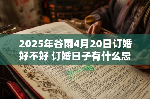2025年谷雨4月20日订婚好不好 订婚日子有什么忌讳 2025年谷雨4月20日订婚好不好 订婚日子有什么忌讳