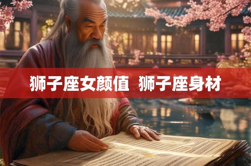 狮子座女颜值 狮子座身材 狮子座女颜值 狮子座身材