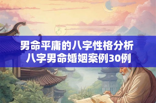 男命平庸的八字性格分析 八字男命婚姻案例30例 男命平庸的八字性格分析 八字男命婚姻案例30例