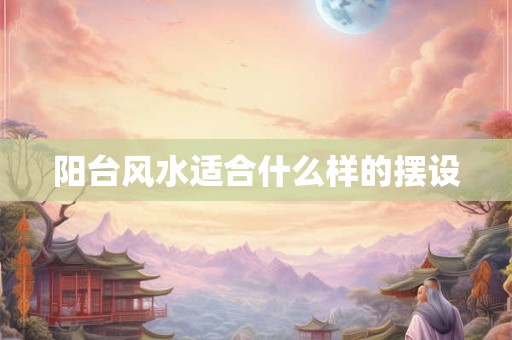阳台风水适合什么样的摆设 阳台风水适合什么样的摆设