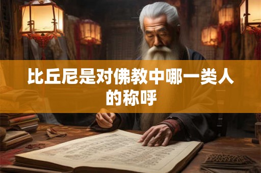 比丘尼是对佛教中哪一类人的称呼 比丘尼是对佛教中哪一类人的称呼