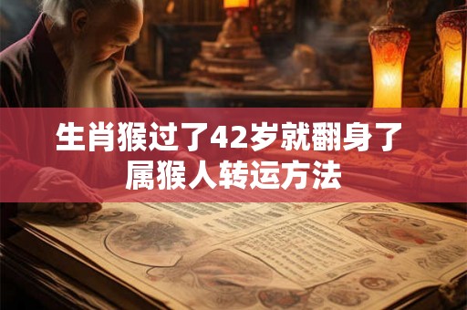 生肖猴过了42岁就翻身了 属猴人转运方法 生肖猴过了42岁就翻身了 属猴人转运方法
