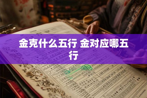 金克什么五行 金对应哪五行 金克什么五行 金对应哪五行