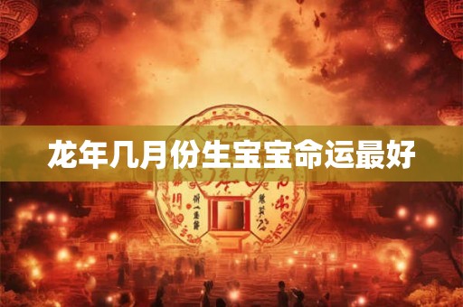 龙年几月份生宝宝命运最好 龙年几月份生宝宝命运最好