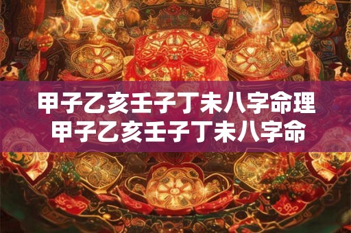 甲子乙亥壬子丁未八字命理 甲子乙亥壬子丁未八字命理解析 甲子乙亥壬子丁未八字命理 甲子乙亥壬子丁未八字命理解析