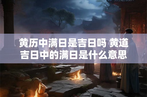 黄历中满日是吉日吗 黄道吉日中的满日是什么意思 黄历中满日是吉日吗 黄道吉日中的满日是什么意思