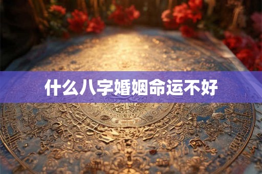 什么八字婚姻命运不好 什么八字婚姻命运不好