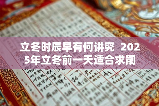 立冬时辰早有何讲究  2025年立冬前一天适合求嗣