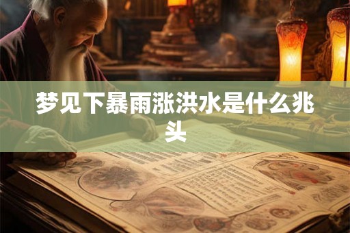 梦见下暴雨涨洪水是什么兆头