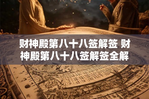 财神殿第八十八签解签 财神殿第八十八签解签全解 财神殿第八十八签解签 财神殿第八十八签解签全解