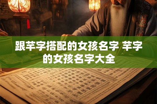 跟芊字搭配的女孩名字 芊字的女孩名字大全 跟芊字搭配的女孩名字 芊字的女孩名字大全