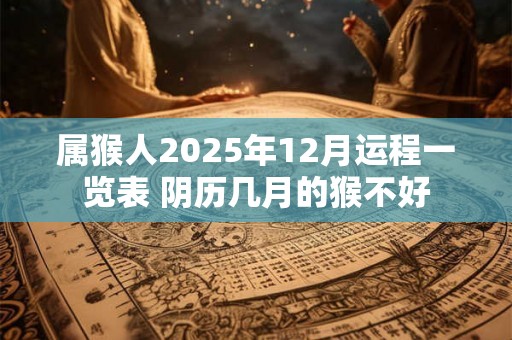 属猴人2025年12月运程一览表 阴历几月的猴不好