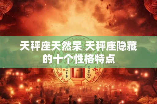 天秤座天然呆 天秤座隐藏的十个性格特点