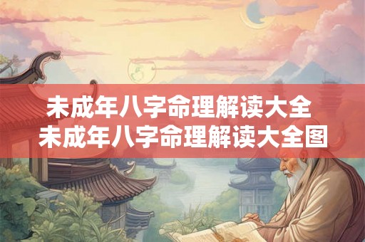 未成年八字命理解读大全 未成年八字命理解读大全图片 未成年八字命理解读大全 未成年八字命理解读大全图片