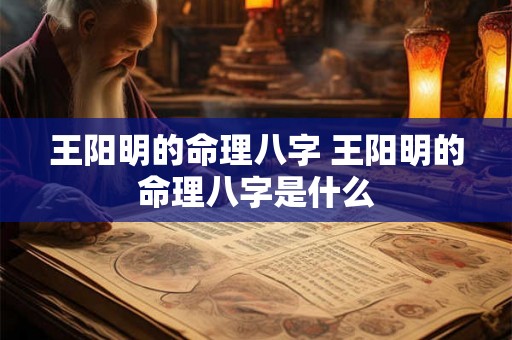 王阳明的命理八字 王阳明的命理八字是什么 王阳明的命理八字 王阳明的命理八字是什么