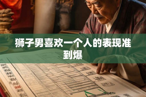 狮子男喜欢一个人的表现准到爆