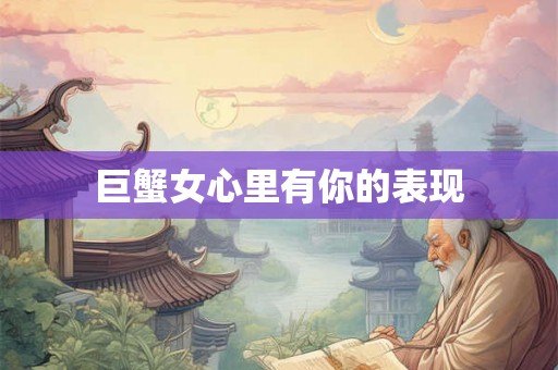 巨蟹女心里有你的表现 巨蟹女心里有你的表现