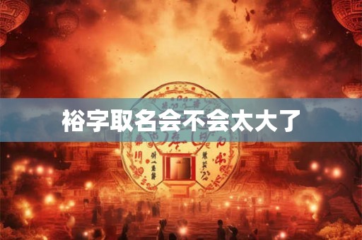 裕字取名会不会太大了 裕字取名会不会太大了