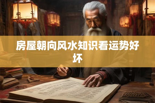 房屋朝向风水知识看运势好坏 房屋朝向风水知识看运势好坏