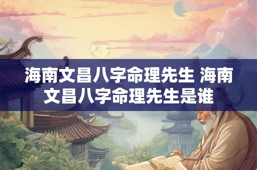 海南文昌八字命理先生 海南文昌八字命理先生是谁