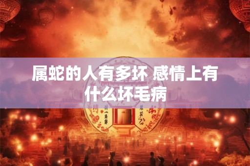 属蛇的人有多坏 感情上有什么坏毛病 属蛇的人有多坏 感情上有什么坏毛病