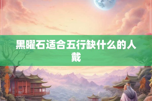 黑曜石适合五行缺什么的人戴