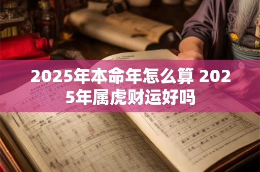 2025年本命年怎么算 2025年属虎财运好吗 2025年本命年怎么算 2025年属虎财运好吗