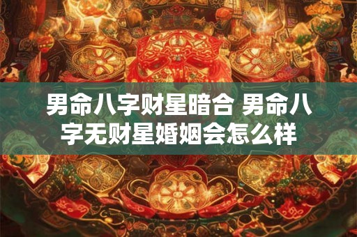 男命八字财星暗合 男命八字无财星婚姻会怎么样 男命八字财星暗合 男命八字无财星婚姻会怎么样