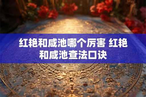 红艳和咸池哪个厉害 红艳和咸池查法口诀 红艳和咸池哪个厉害 红艳和咸池查法口诀