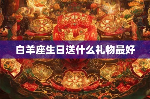 白羊座生日送什么礼物最好 白羊座生日送什么礼物最好