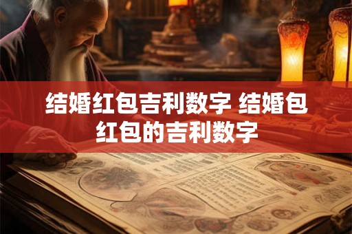 结婚红包吉利数字 结婚包红包的吉利数字