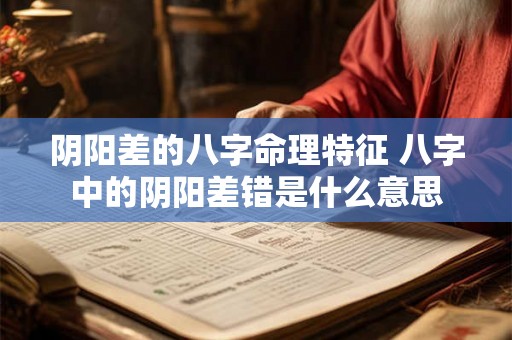 阴阳差的八字命理特征 八字中的阴阳差错是什么意思 阴阳差的八字命理特征 八字中的阴阳差错是什么意思