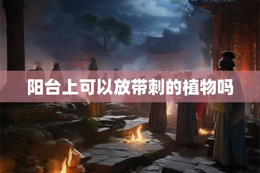 阳台上可以放带刺的植物吗 阳台上可以放带刺的植物吗